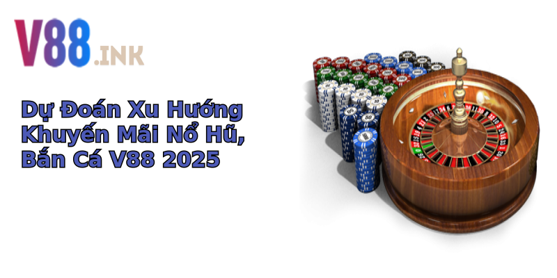 Dự Đoán Xu Hướng Khuyến Mãi Nổ Hũ, Bắn Cá V88 2025 Dự Đoán Xu Hướng Khuyến Mãi Nổ Hũ, Bắn Cá V88 2025